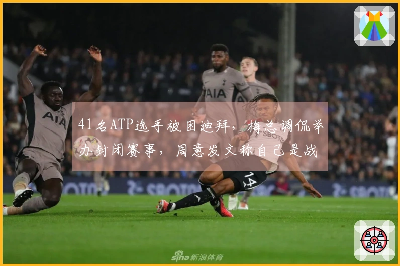 41名ATP选手被困迪拜，梅总调侃举办封闭赛事，周意发文称自己是战地记者