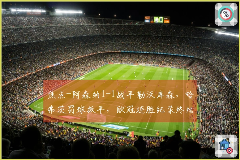 焦点-阿森纳1-1战平勒沃库森，哈弗茨罚球扳平，欧冠连胜纪录终结