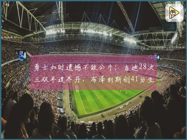 勇士加时遗憾不敌公牛：吉迪28次三双平追乔丹，布泽利斯创41分生涯新高