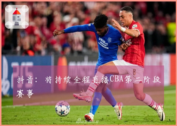 抖音：将持续全程直播CBA第二阶段赛事