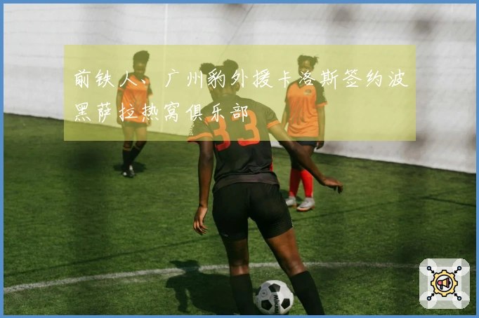 前铁人、广州豹外援卡洛斯签约波黑萨拉热窝俱乐部