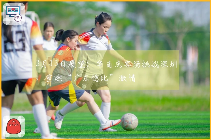 3月13日展望：华南虎客场挑战深圳，重燃“广东德比”激情
