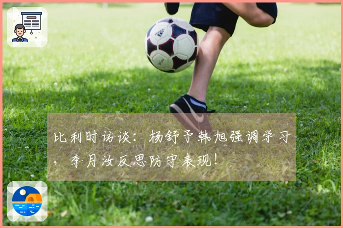 比利时访谈：杨舒予韩旭强调学习，李月汝反思防守表现！