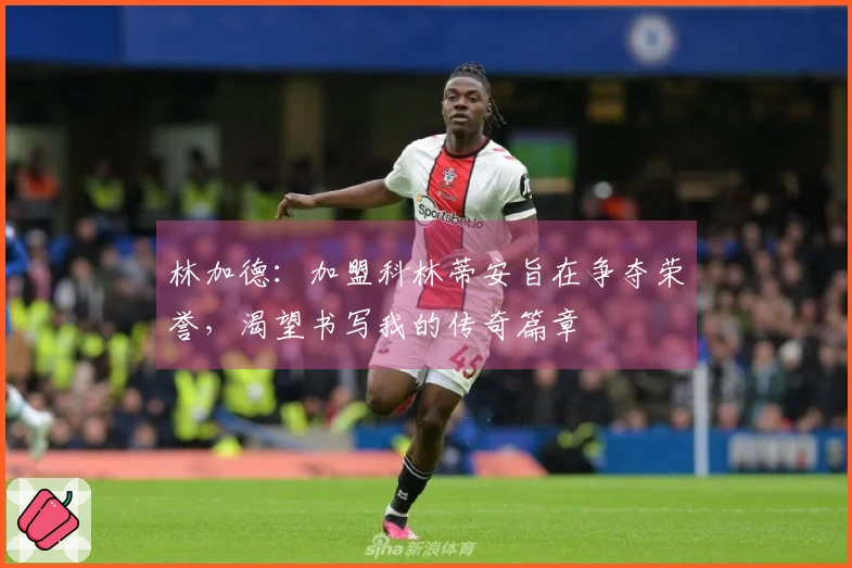 林加德：加盟科林蒂安旨在争夺荣誉，渴望书写我的传奇篇章