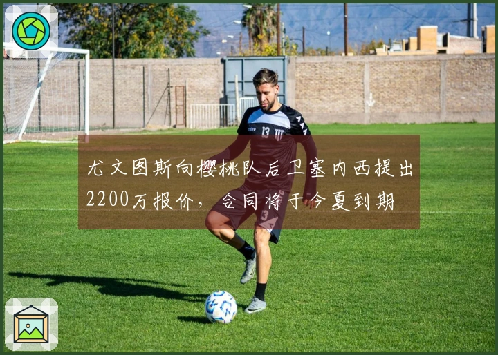 尤文图斯向樱桃队后卫塞内西提出2200万报价，合同将于今夏到期