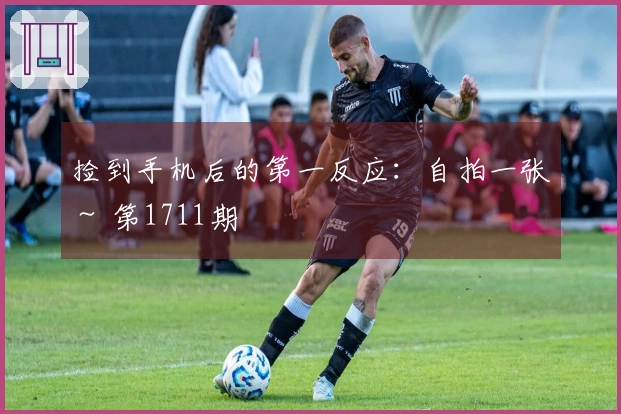 捡到手机后的第一反应：自拍一张～ 第1711期