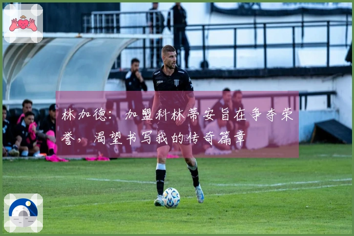 林加德：加盟科林蒂安旨在争夺荣誉，渴望书写我的传奇篇章