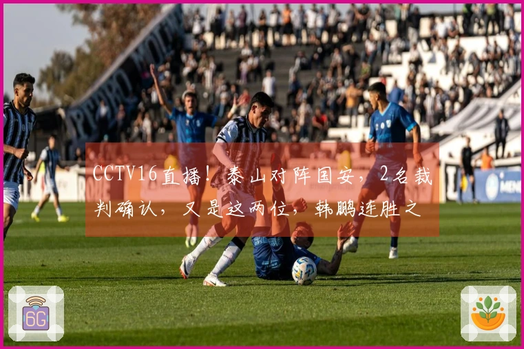 CCTV16直播！泰山对阵国安，2名裁判确认，又是这两位，韩鹏连胜之路艰难。