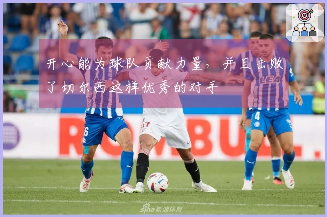 开心能为球队贡献力量，并且击败了切尔西这样优秀的对手