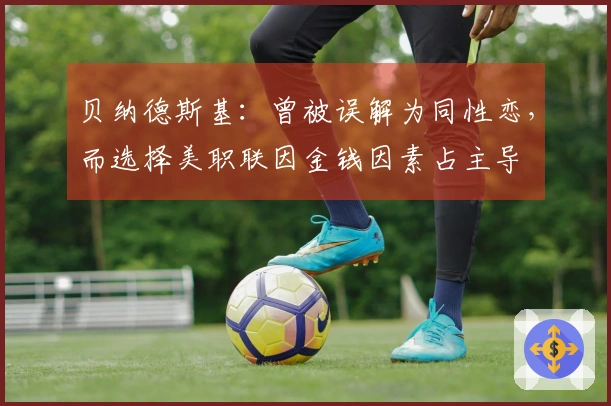 贝纳德斯基：曾被误解为同性恋，而选择美职联因金钱因素占主导