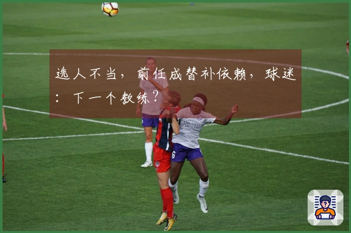 选人不当，前任成替补依赖，球迷：下一个教练？