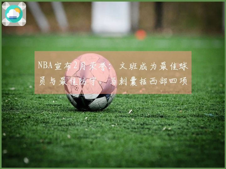 NBA宣布2月荣誉：文班成为最佳球员与最佳防守，马刺囊括西部四项赛事奖项