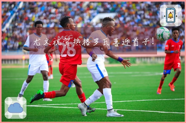 尤文祝贺热格罗瓦喜迎首子！