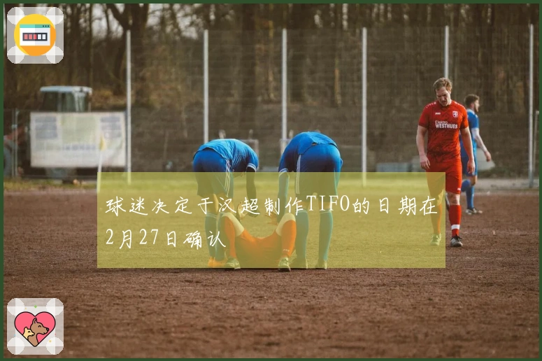 球迷决定于汉超制作TIFO的日期在2月27日确认