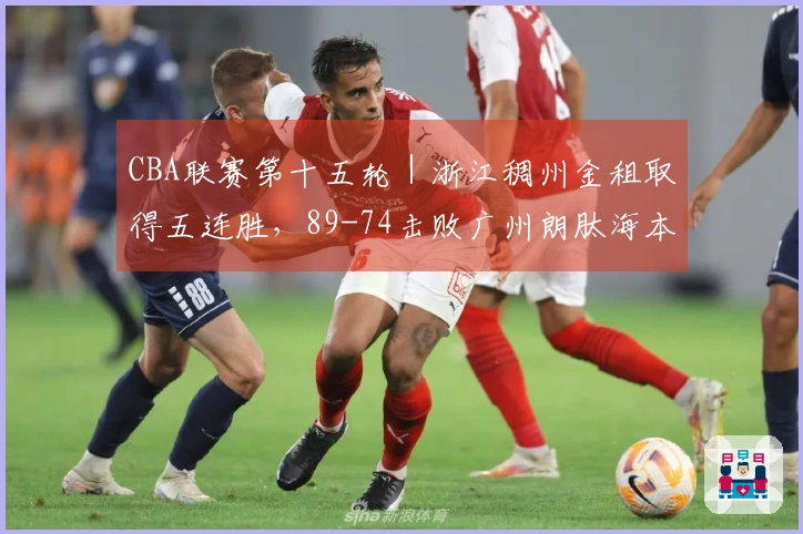 CBA联赛第十五轮｜浙江稠州金租取得五连胜，89-74击败广州朗肽海本！