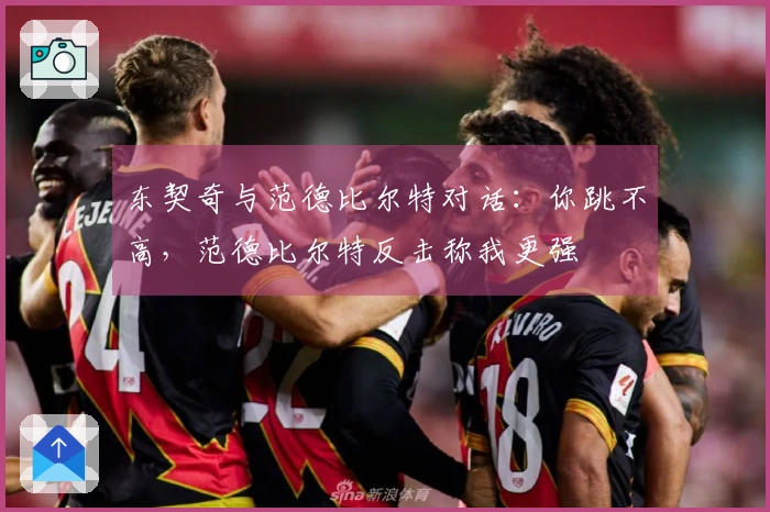 东契奇与范德比尔特对话：你跳不高，范德比尔特反击称我更强