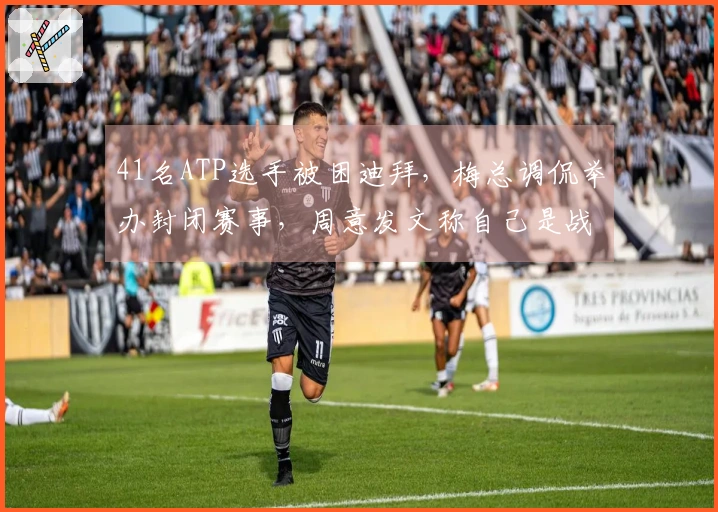 41名ATP选手被困迪拜，梅总调侃举办封闭赛事，周意发文称自己是战地记者