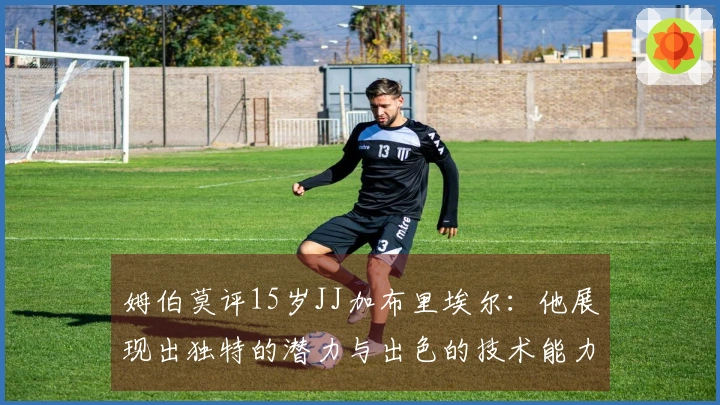 姆伯莫评15岁JJ加布里埃尔：他展现出独特的潜力与出色的技术能力
