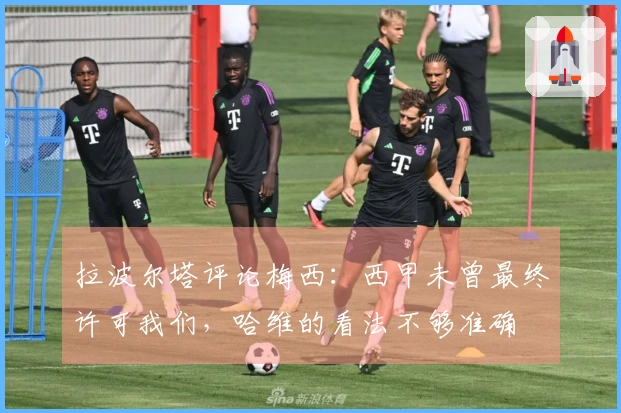 拉波尔塔评论梅西：西甲未曾最终许可我们，哈维的看法不够准确