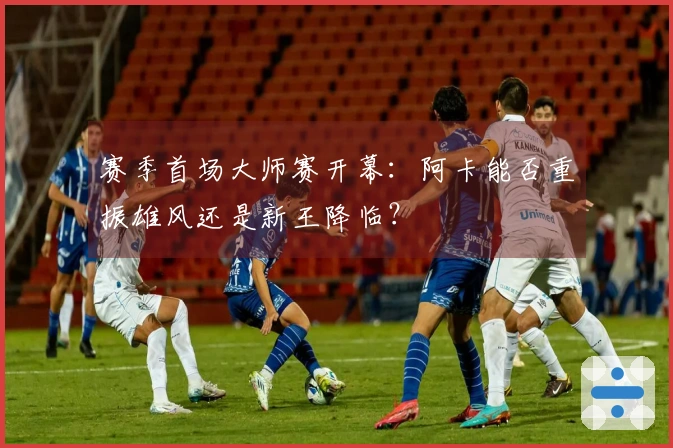 赛季首场大师赛开幕：阿卡能否重振雄风还是新王降临？