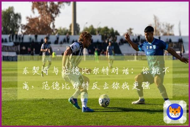 东契奇与范德比尔特对话：你跳不高，范德比尔特反击称我更强