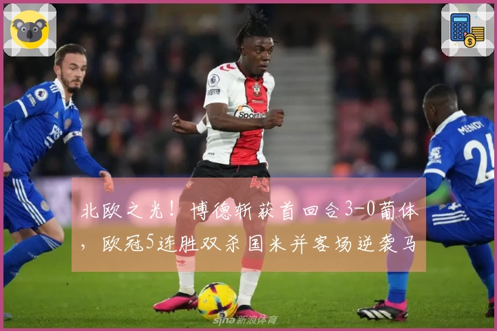 北欧之光！博德斩获首回合3-0葡体，欧冠5连胜双杀国米并客场逆袭马竞