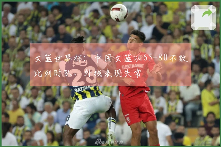女篮世界杯：中国女篮以65-80不敌比利时队，外线表现失常