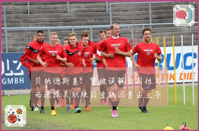 贝纳德斯基：曾被误解为同性恋，而选择美职联因金钱因素占主导