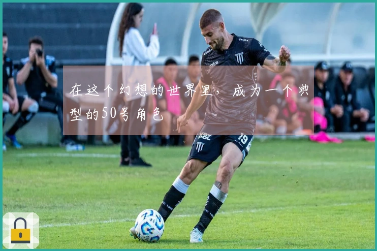 在这个幻想的世界里，成为一个典型的50号角色