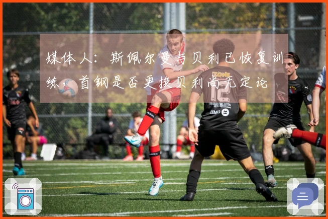 媒体人：斯佩尔曼与贝利已恢复训练，首钢是否更换贝利尚无定论