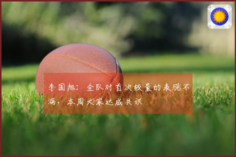 李国旭：全队对首次较量的表现不满，本周大家达成共识