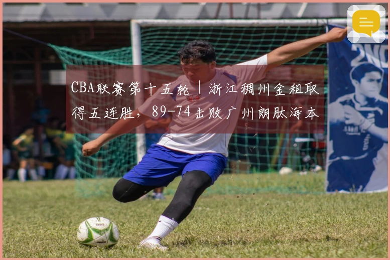 CBA联赛第十五轮｜浙江稠州金租取得五连胜，89-74击败广州朗肽海本！