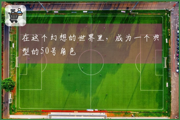 在这个幻想的世界里，成为一个典型的50号角色