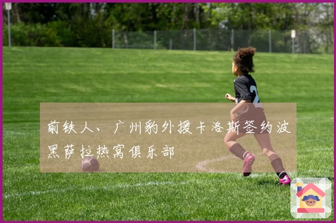 前铁人、广州豹外援卡洛斯签约波黑萨拉热窝俱乐部